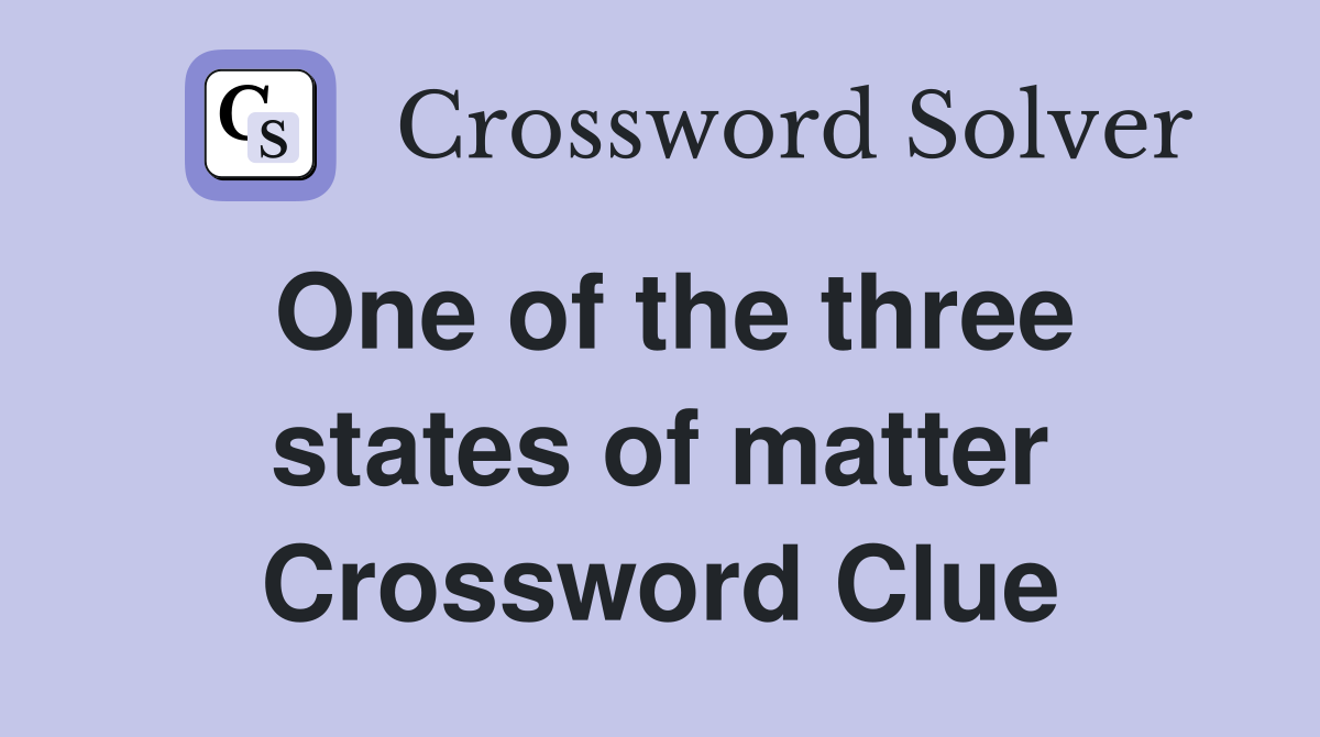 One of the three states of matter Crossword Clue