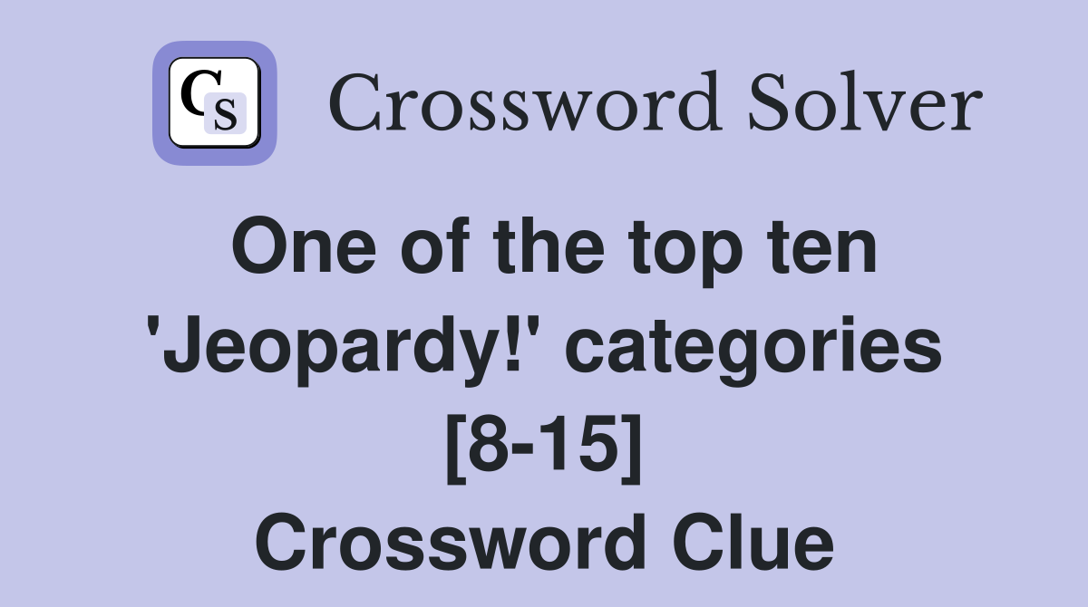 One of the top ten 'Jeopardy!' categories [8-15] Crossword Clue