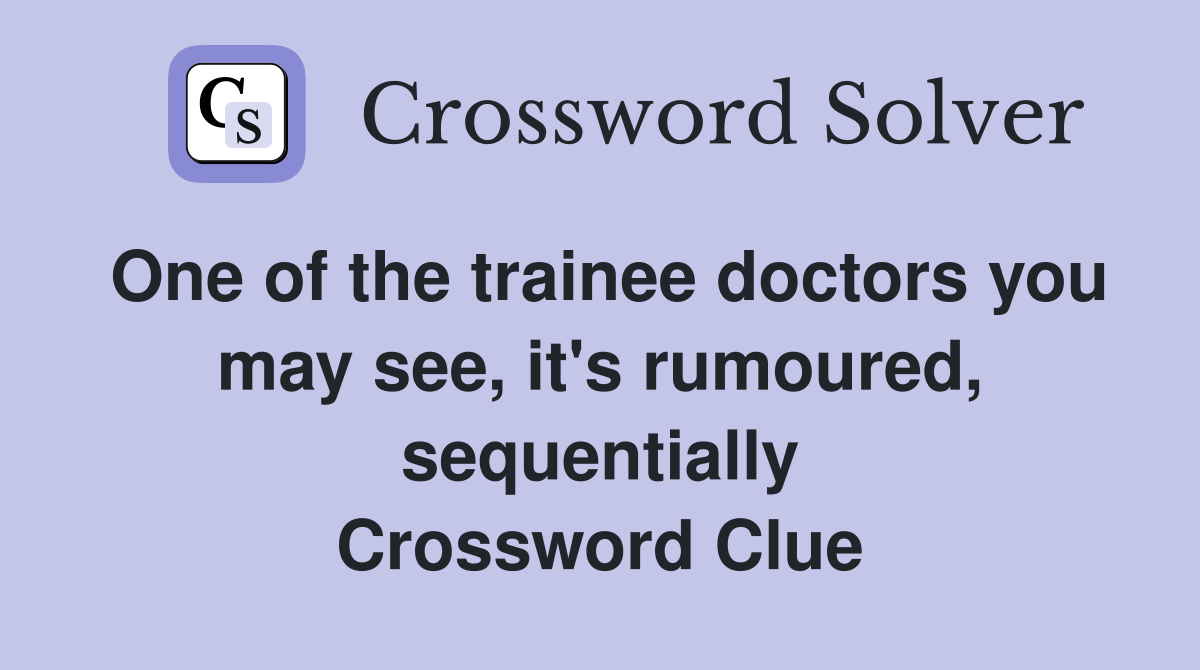 One of the trainee doctors you may see, it's rumoured, sequentially Crossword Clue