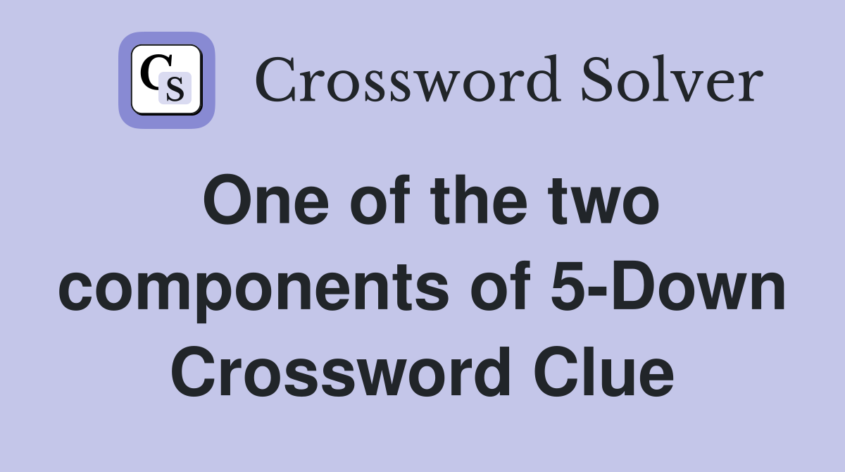One of the two components of 5-Down Crossword Clue