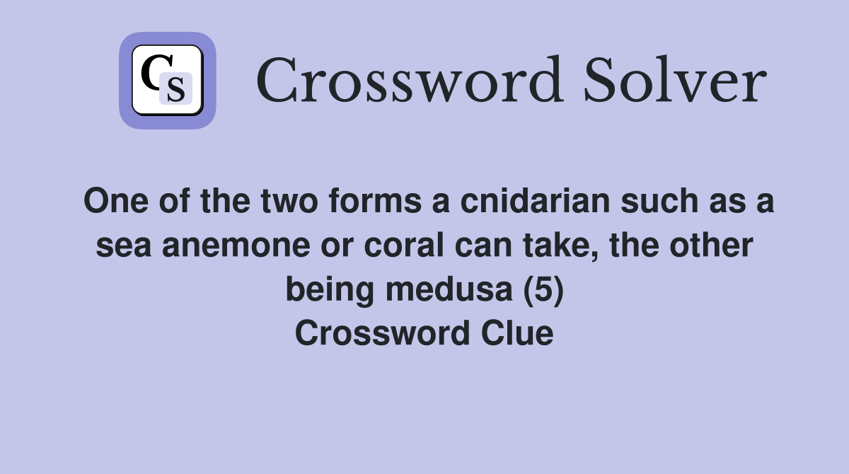 One of the two forms a cnidarian such as a sea anemone or coral can take, the other being medusa (5) Crossword Clue