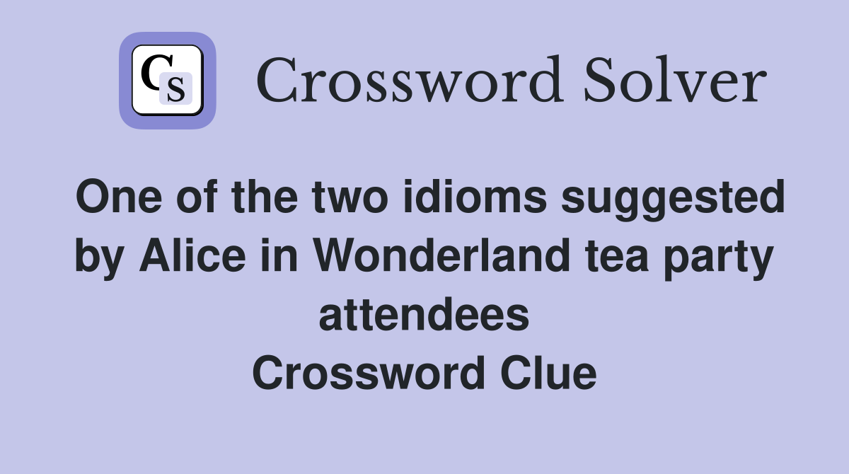 One of the two idioms suggested by Alice in Wonderland tea party attendees Crossword Clue