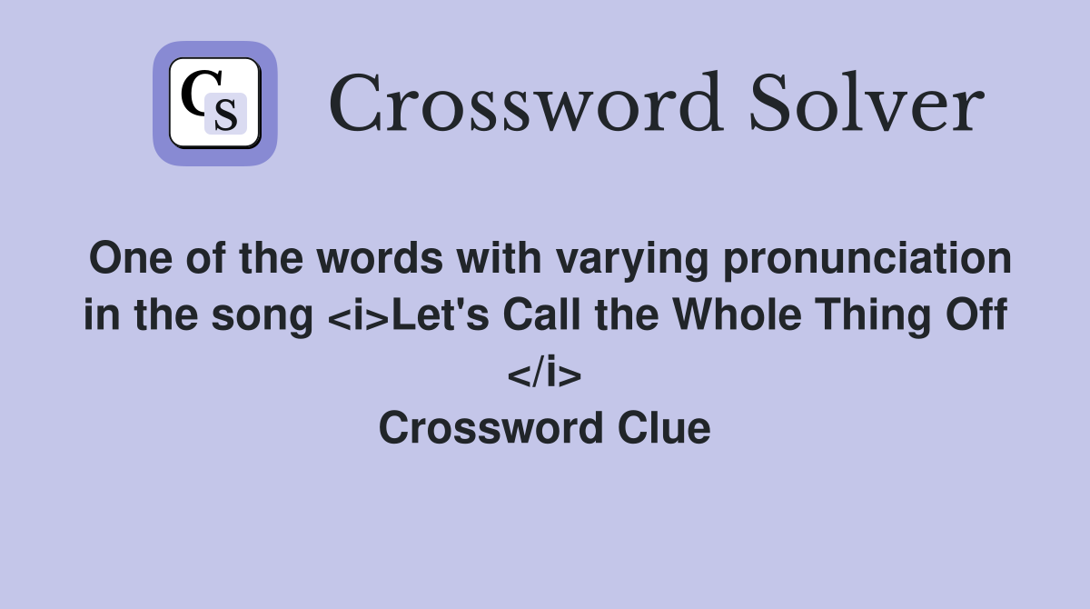 One of the words with varying pronunciation in the song <i>Let's Call the Whole Thing Off </i> Crossword Clue