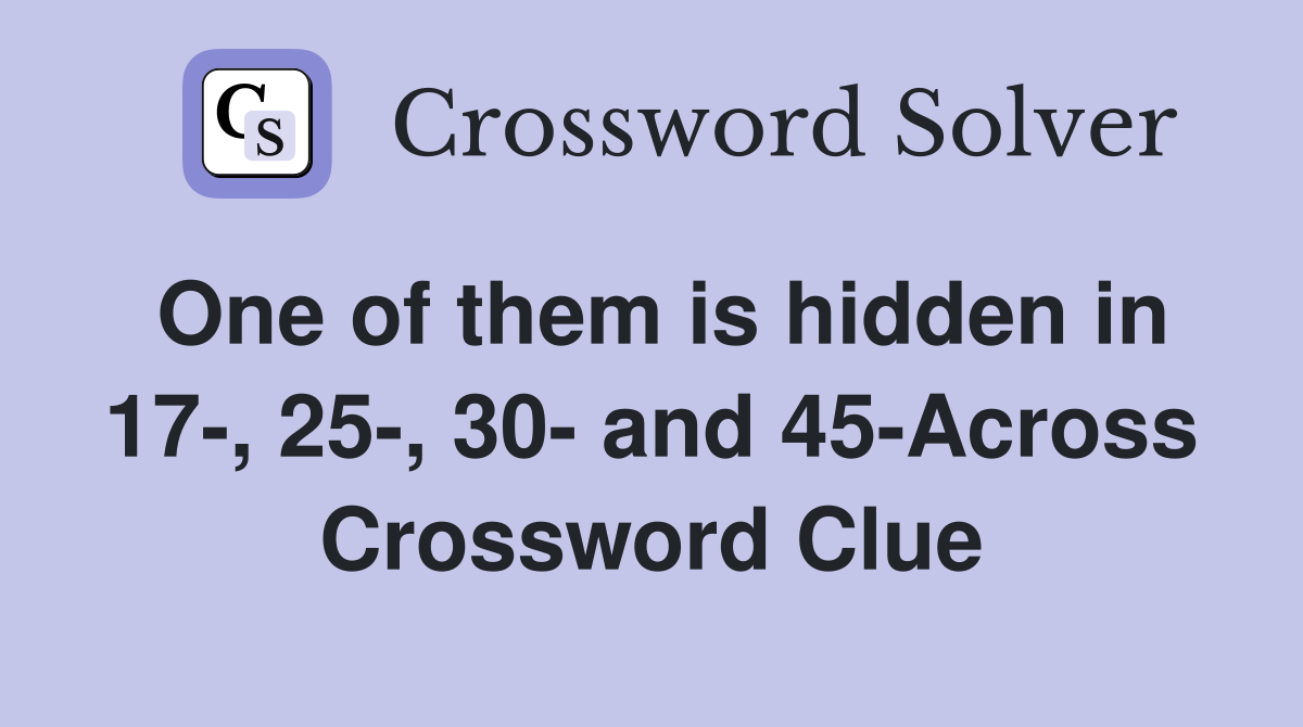 One of them is hidden in 17-, 25-, 30- and 45-Across Crossword Clue
