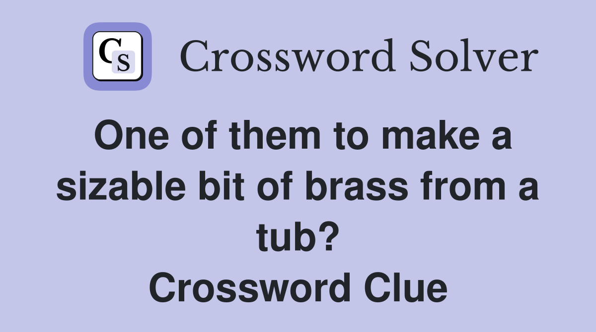 One of them to make a sizable bit of brass from a tub? Crossword Clue