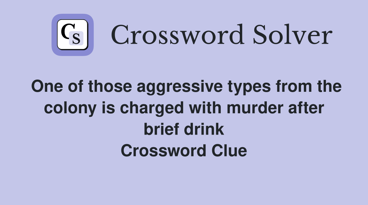 One of those aggressive types from the colony is charged with murder after brief drink Crossword Clue