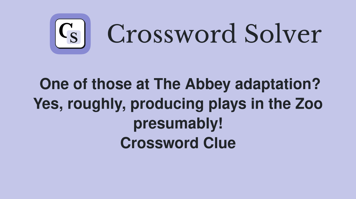 One of those at The Abbey adaptation? Yes, roughly, producing plays in the Zoo presumably! Crossword Clue