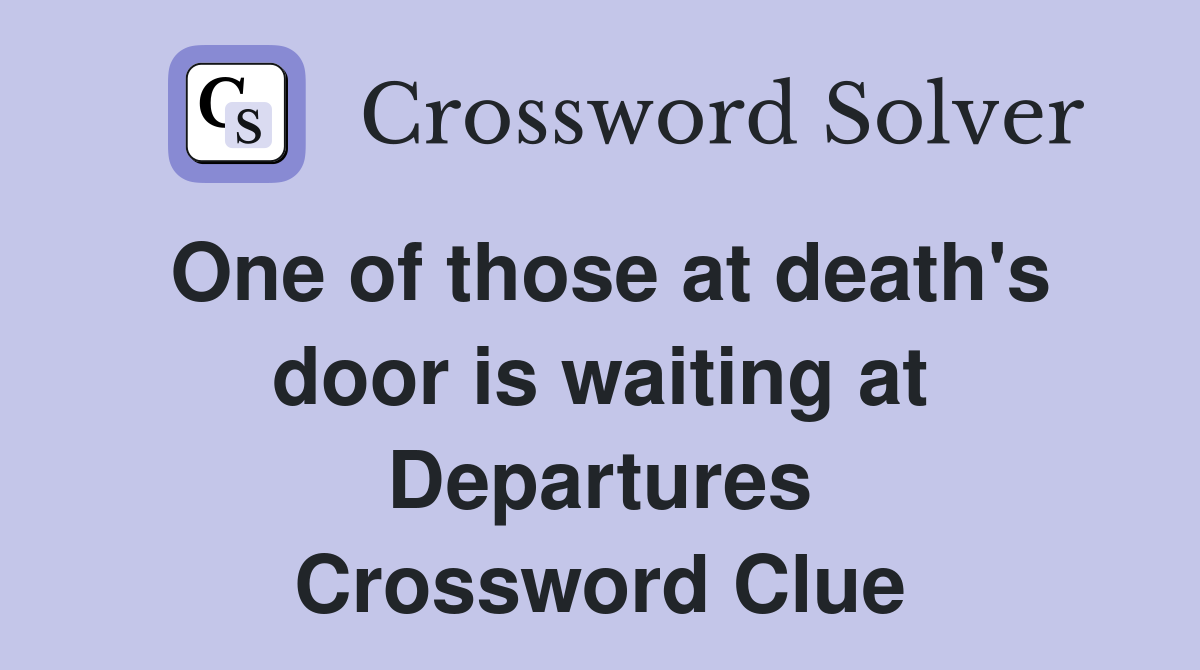 One of those at death's door is waiting at Departures Crossword Clue