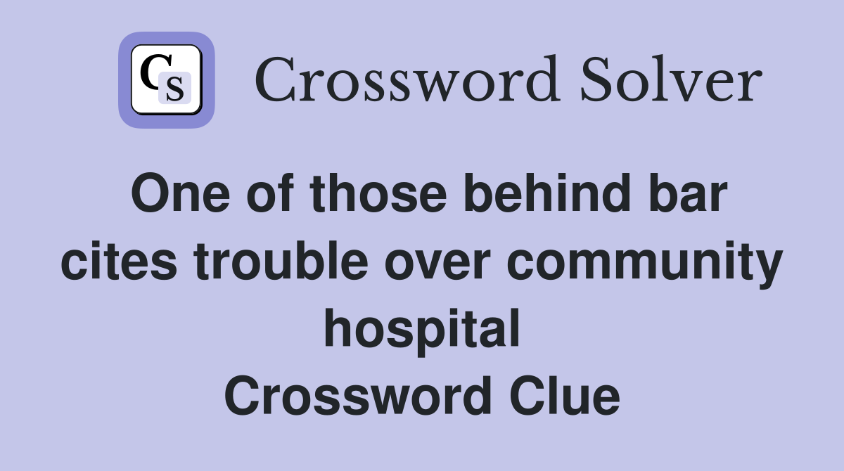 One of those behind bar cites trouble over community hospital Crossword Clue
