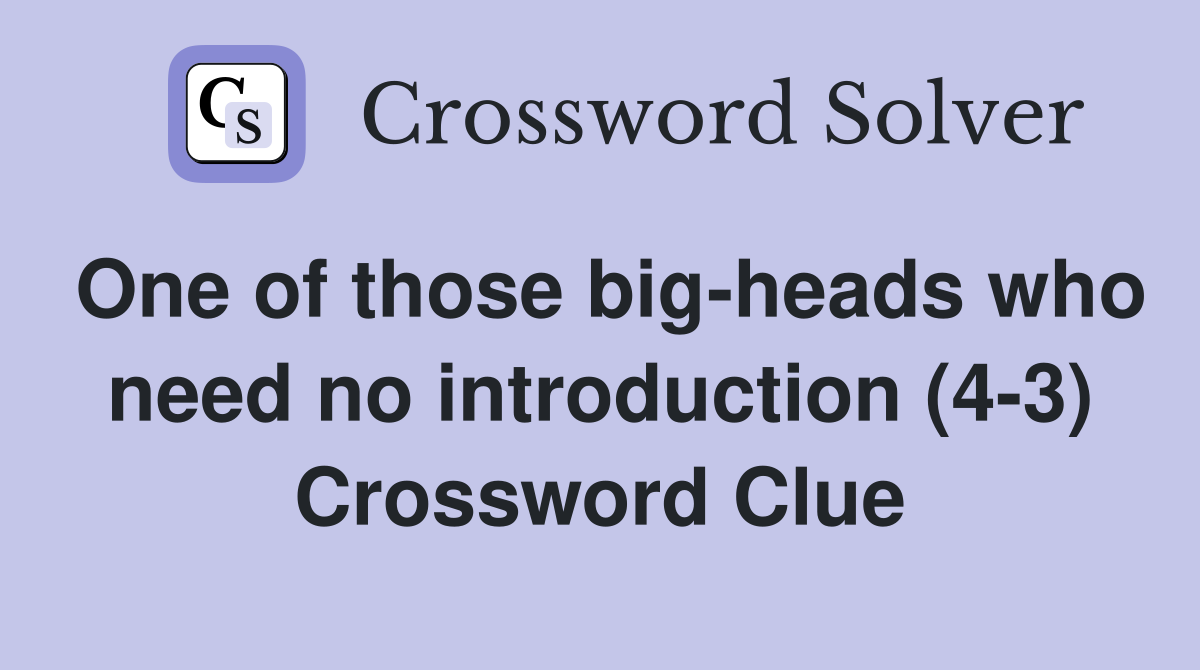 One of those big-heads who need no introduction (4-3) Crossword Clue