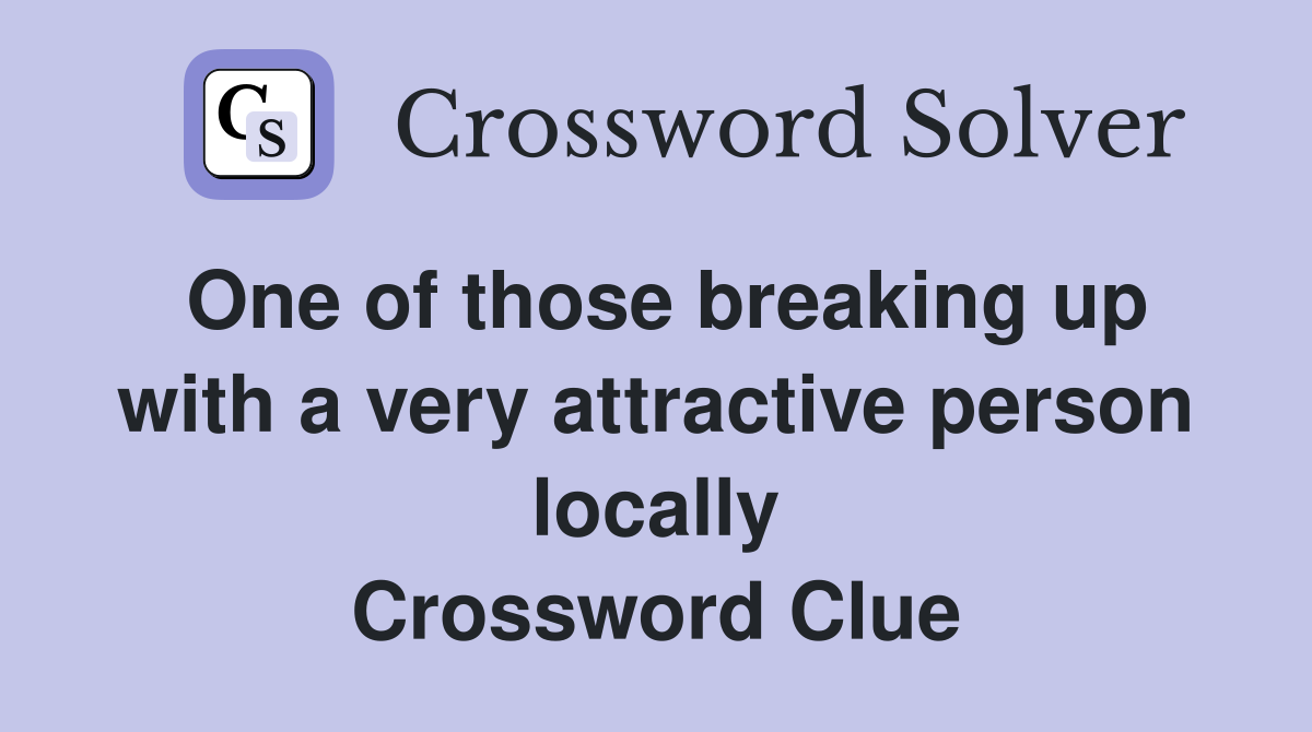 One of those breaking up with a very attractive person locally Crossword Clue