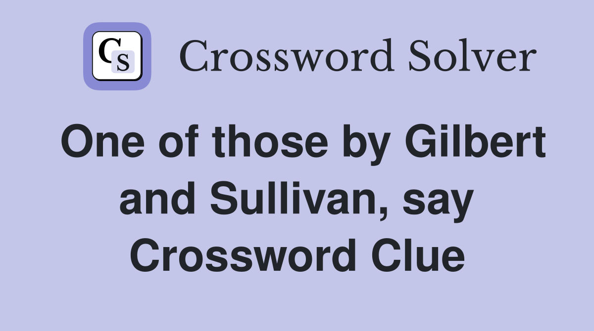 One of those by Gilbert and Sullivan, say Crossword Clue