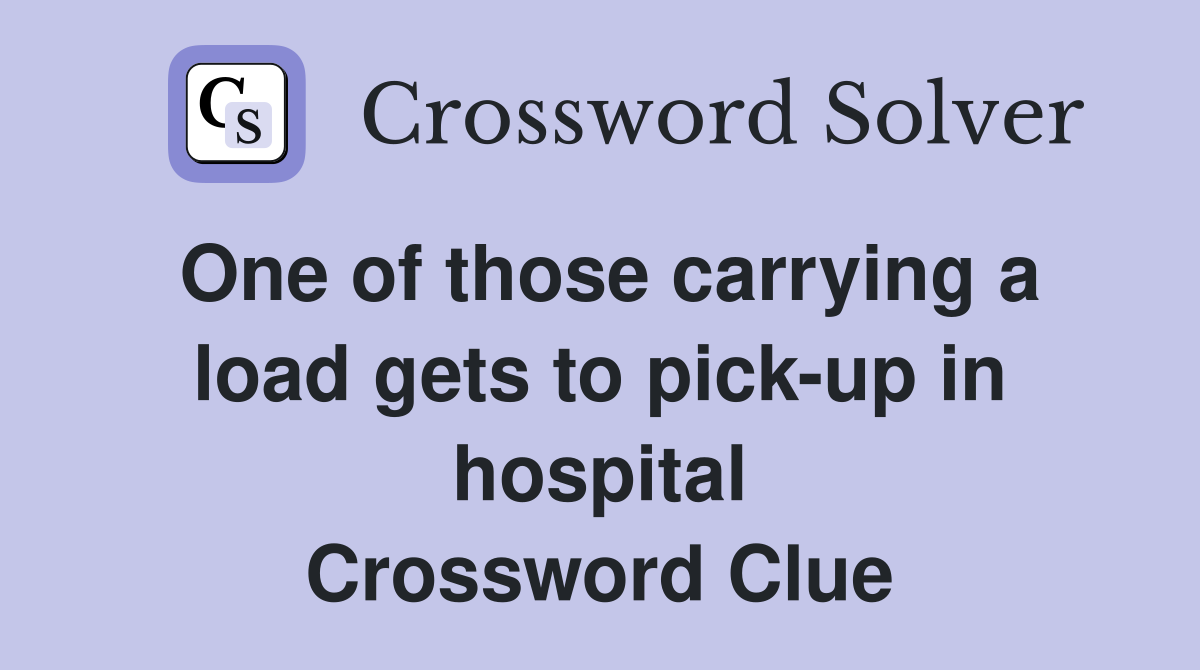 One of those carrying a load gets to pick-up in hospital Crossword Clue