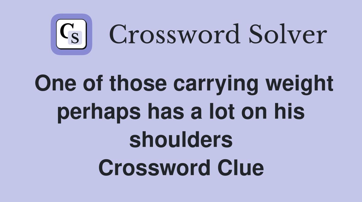 One of those carrying weight perhaps has a lot on his shoulders Crossword Clue