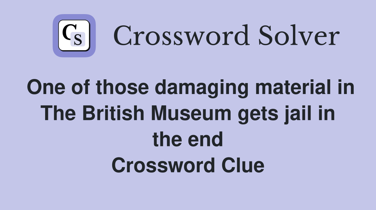 One of those damaging material in The British Museum gets jail in the end Crossword Clue