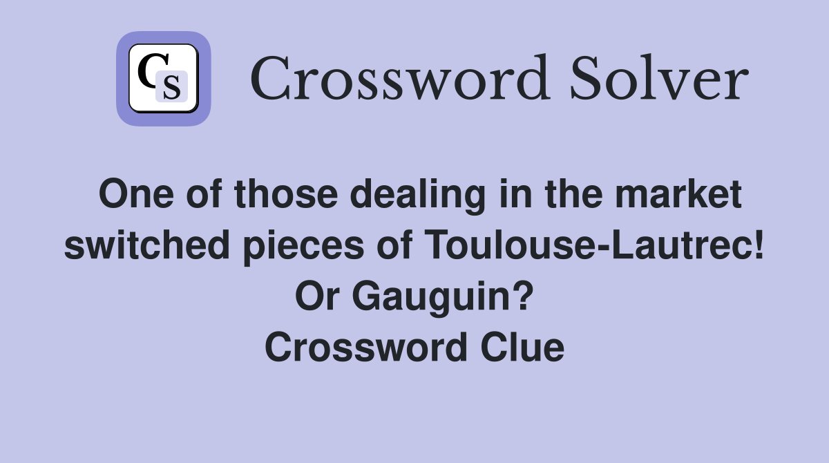 One of those dealing in the market switched pieces of Toulouse-Lautrec! Or Gauguin? Crossword Clue