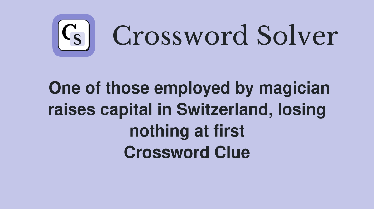 One of those employed by magician raises capital in Switzerland, losing nothing at first Crossword Clue