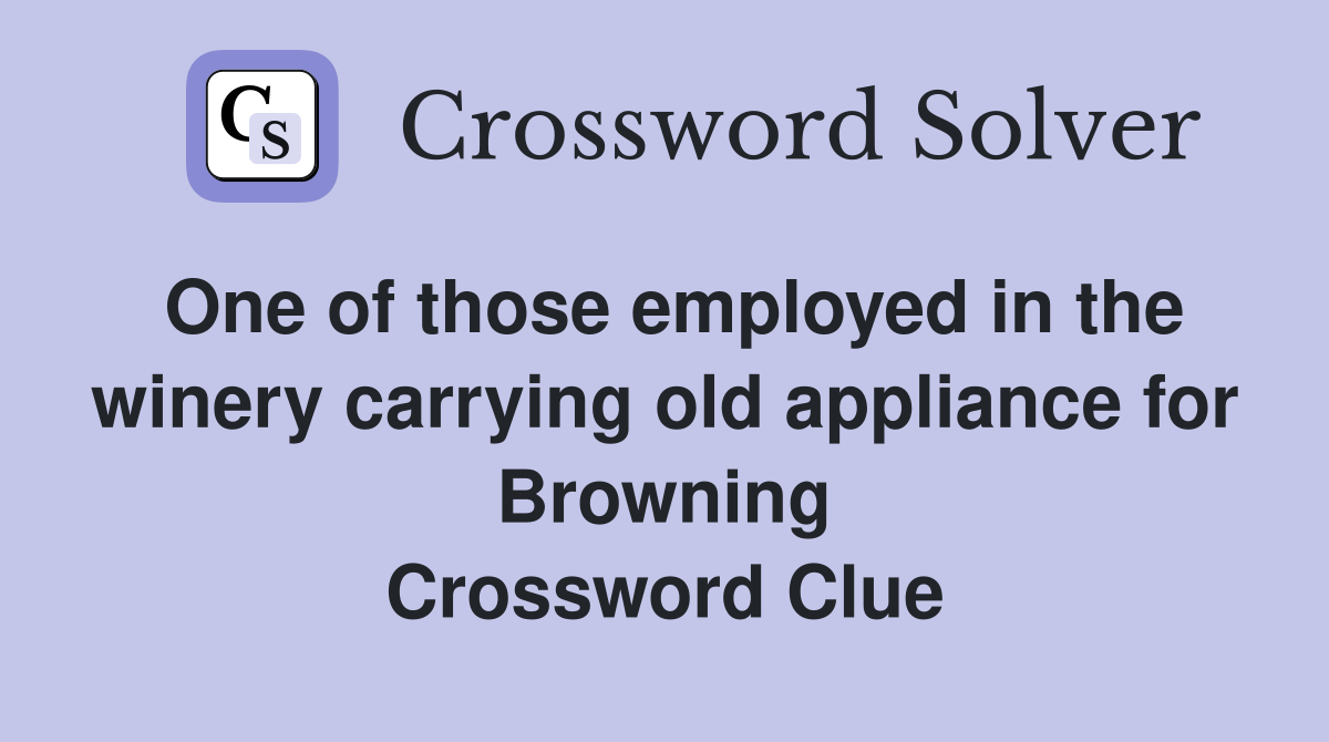 One of those employed in the winery carrying old appliance for Browning Crossword Clue