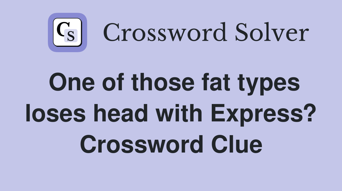 One of those fat types loses head with Express? Crossword Clue
