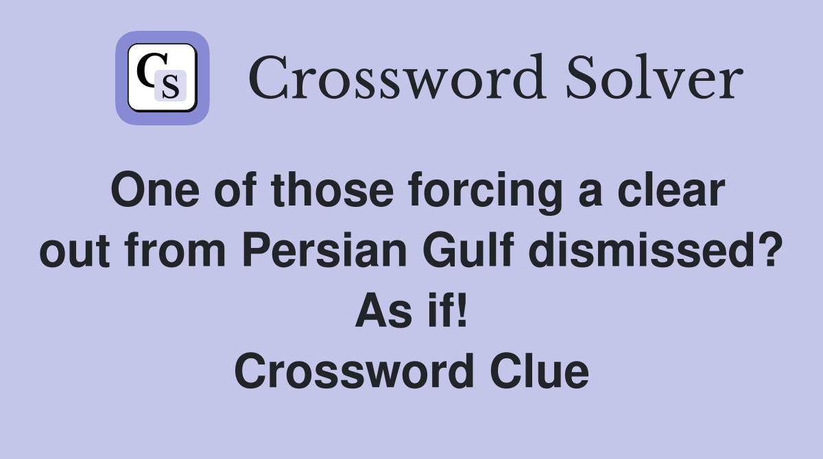 One of those forcing a clear out from Persian Gulf dismissed? As if! Crossword Clue