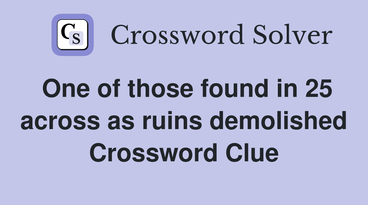 One of those found in 25 across as ruins demolished Crossword Clue