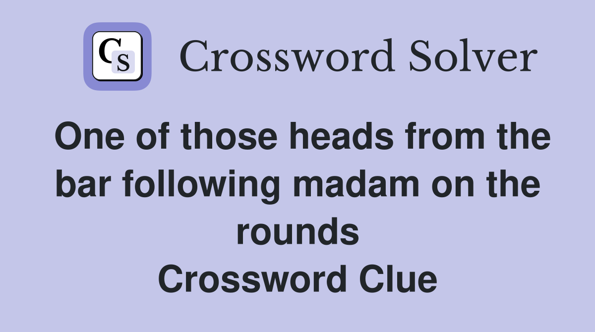 One of those heads from the bar following madam on the rounds Crossword Clue