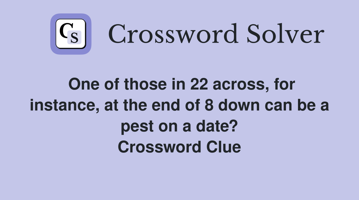 One of those in 22 across, for instance, at the end of 8 down can be a pest on a date? Crossword Clue