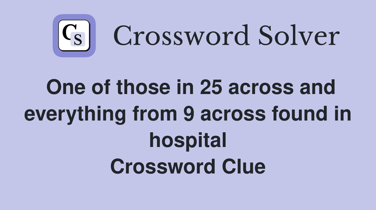One of those in 25 across and everything from 9 across found in hospital Crossword Clue