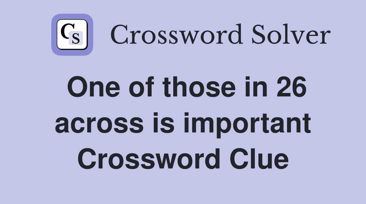 One of those in 26 across is important Crossword Clue
