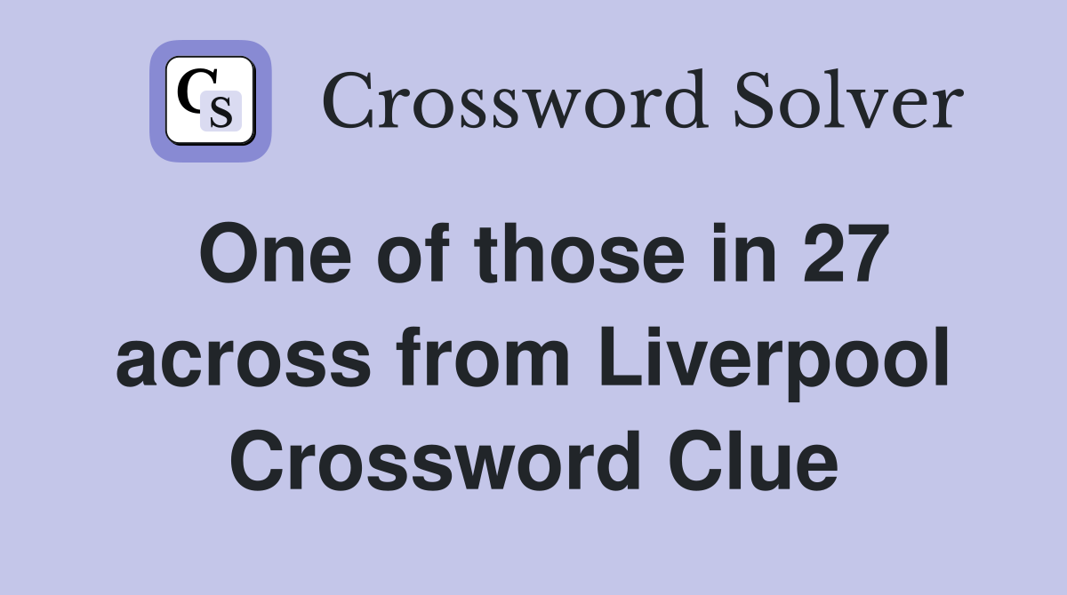 One of those in 27 across from Liverpool Crossword Clue
