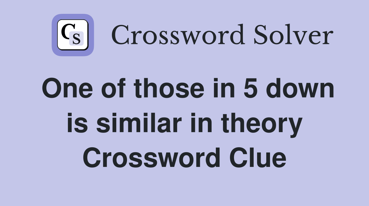 One of those in 5 down is similar in theory Crossword Clue