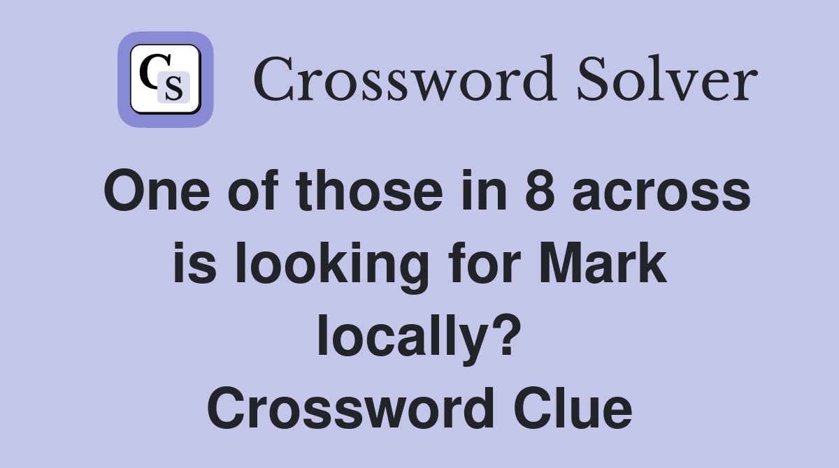 One of those in 8 across is looking for Mark locally? Crossword Clue