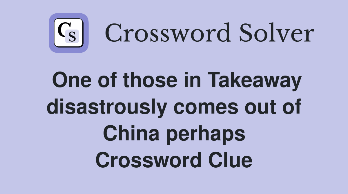 One of those in Takeaway disastrously comes out of China perhaps Crossword Clue