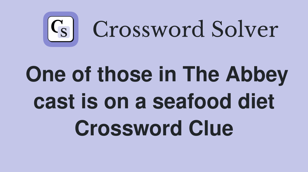 One of those in The Abbey cast is on a seafood diet Crossword Clue