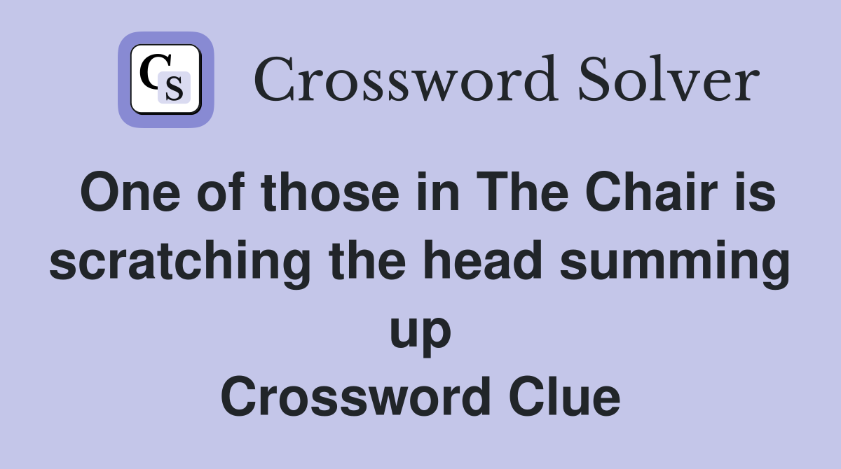 One of those in The Chair is scratching the head summing up Crossword Clue