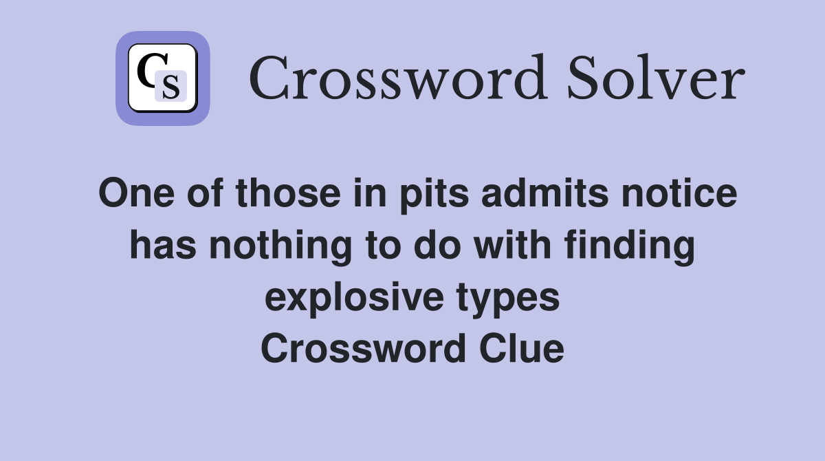 One of those in pits admits notice has nothing to do with finding explosive types Crossword Clue