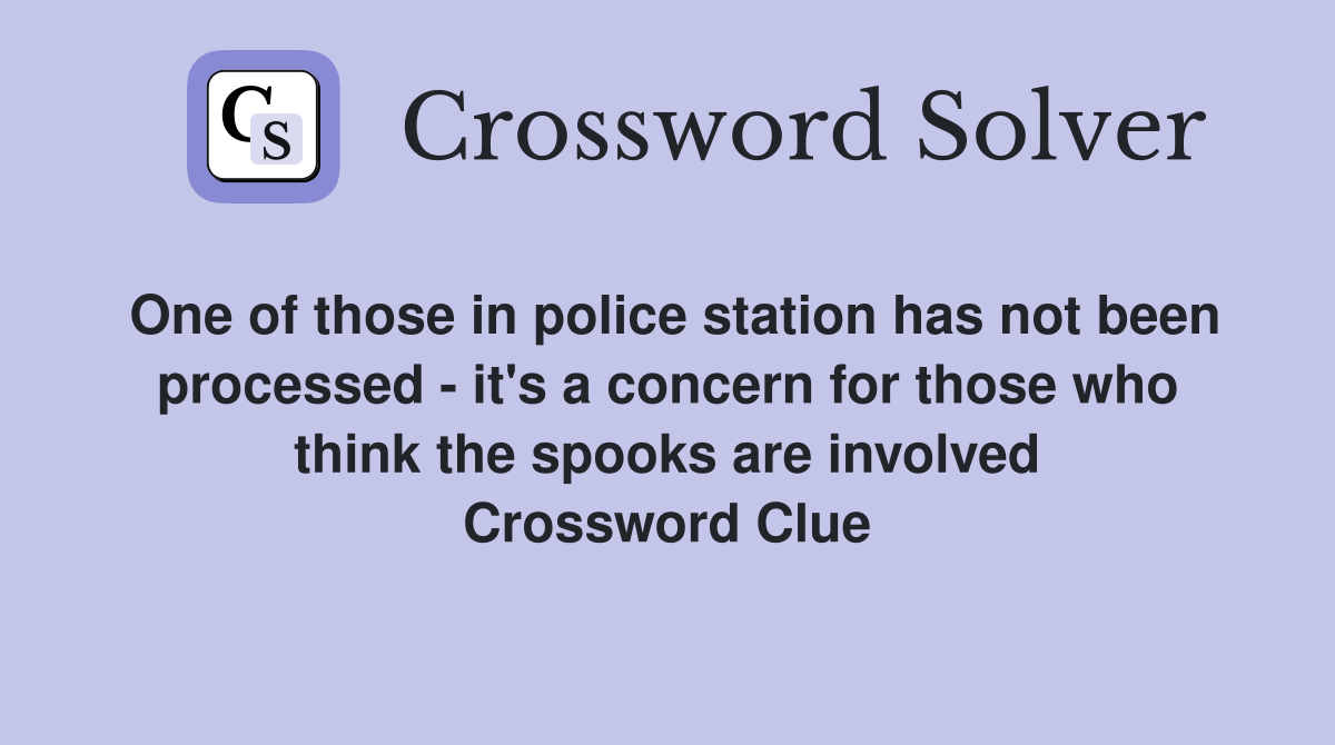 One of those in police station has not been processed - it's a concern for those who think the spooks are involved Crossword Clue