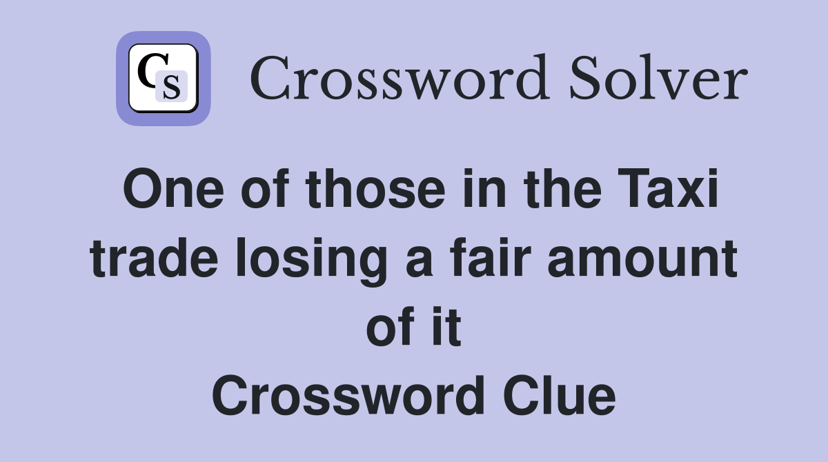 One of those in the Taxi trade losing a fair amount of it Crossword Clue