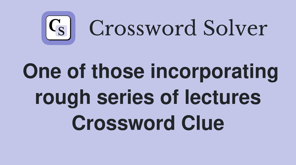 One of those incorporating rough series of lectures Crossword Clue