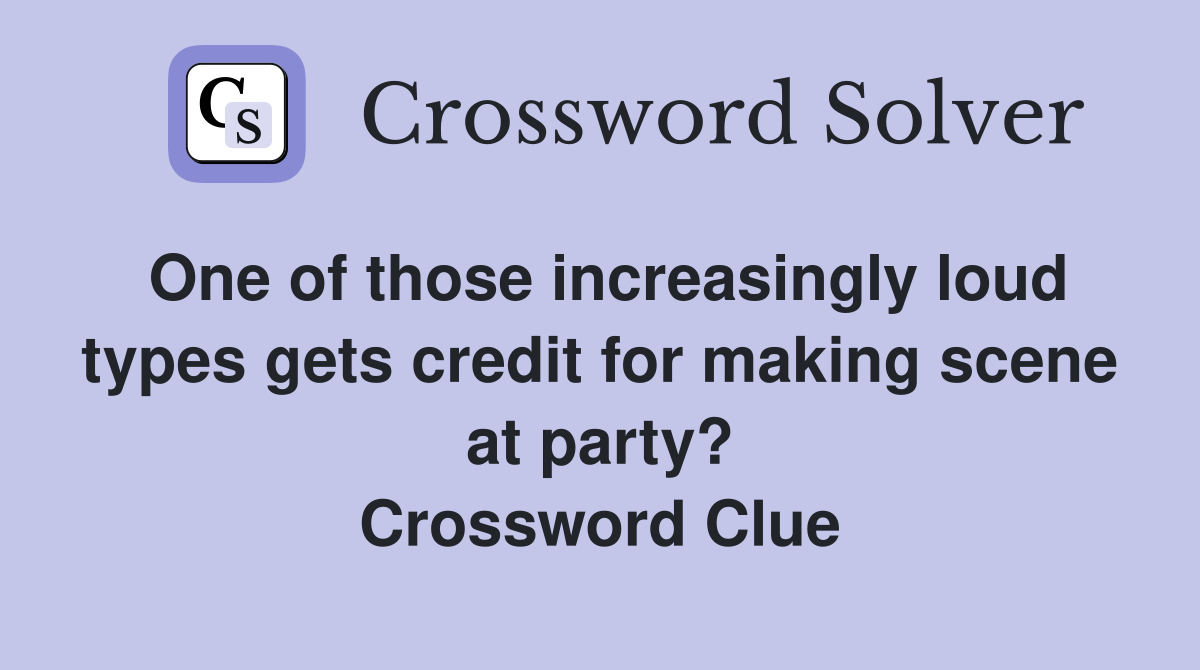 One of those increasingly loud types gets credit for making scene at party? Crossword Clue