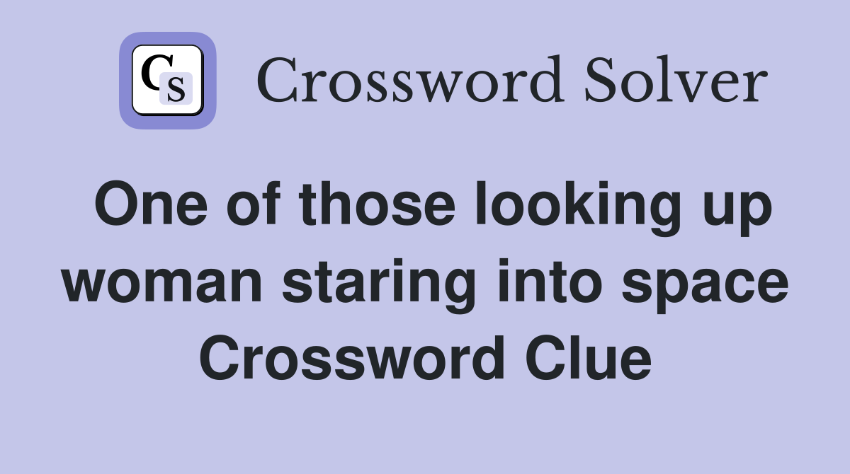 One of those looking up woman staring into space Crossword Clue
