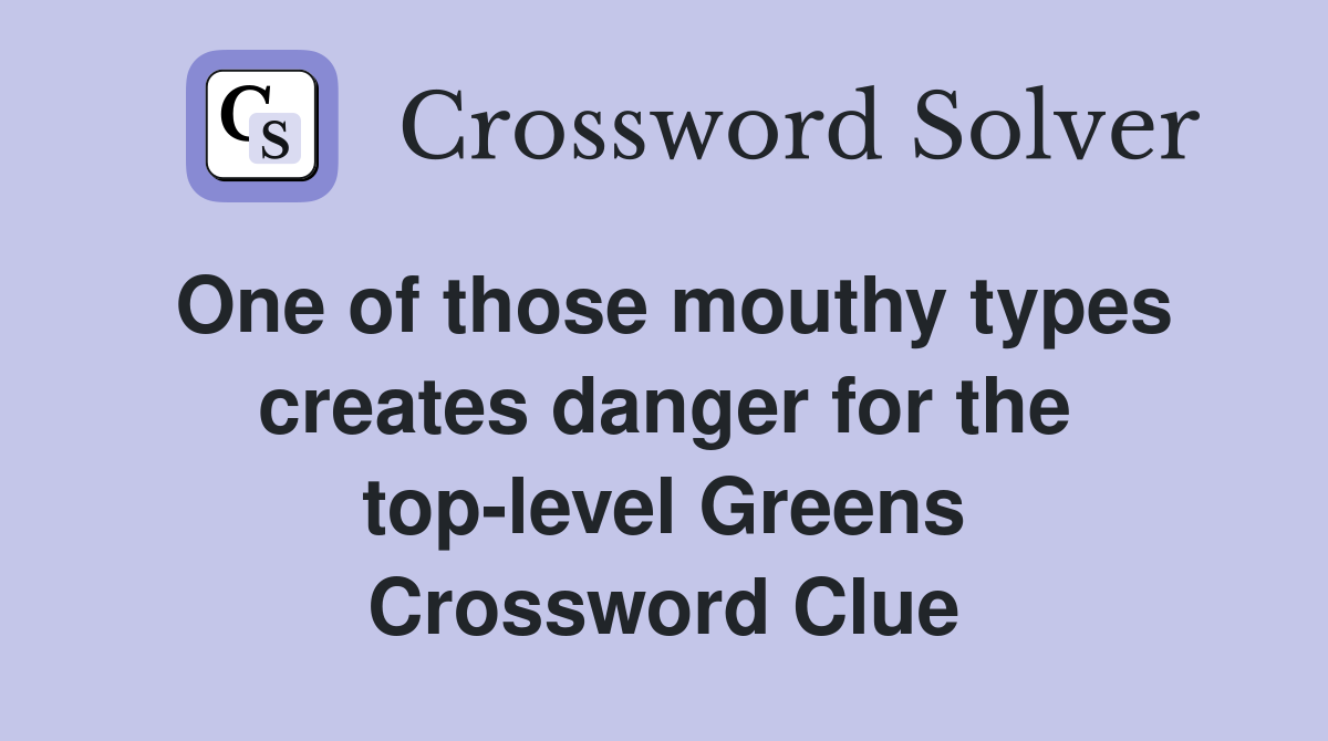 One of those mouthy types creates danger for the top-level Greens Crossword Clue