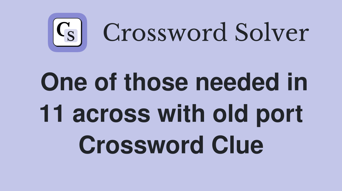 One of those needed in 11 across with old port Crossword Clue