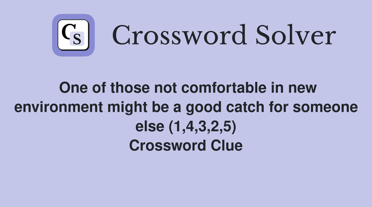One of those not comfortable in new environment might be a good catch for someone else (1,4,3,2,5) Crossword Clue