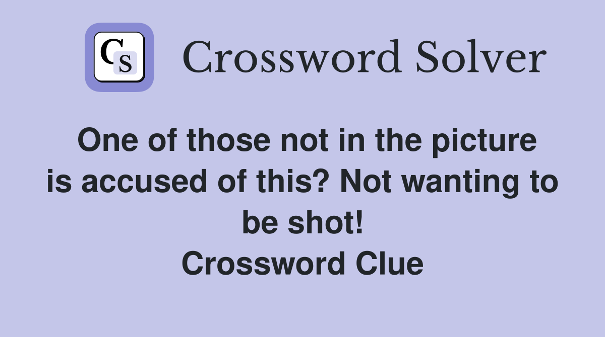 One of those not in the picture is accused of this? Not wanting to be shot! Crossword Clue