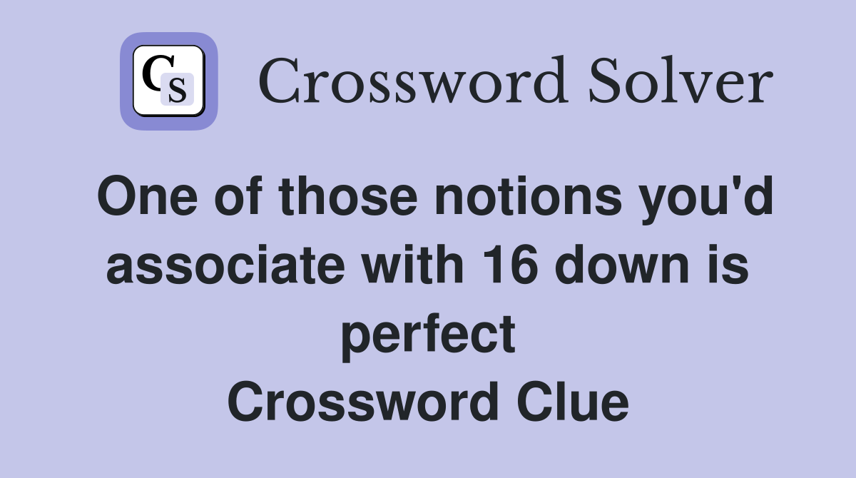 One of those notions you'd associate with 16 down is perfect Crossword Clue