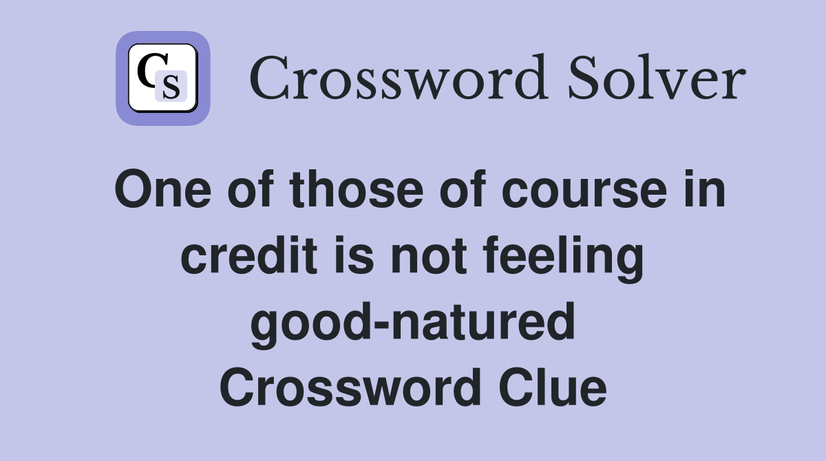 One of those of course in credit is not feeling good-natured Crossword Clue
