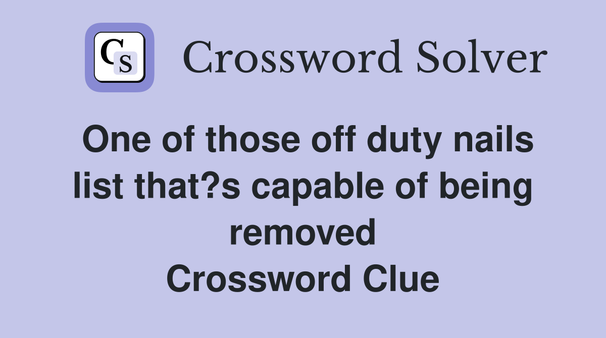 One of those off duty nails list that?s capable of being removed Crossword Clue