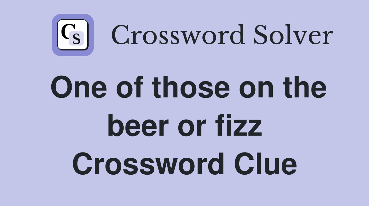 One of those on the beer or fizz Crossword Clue