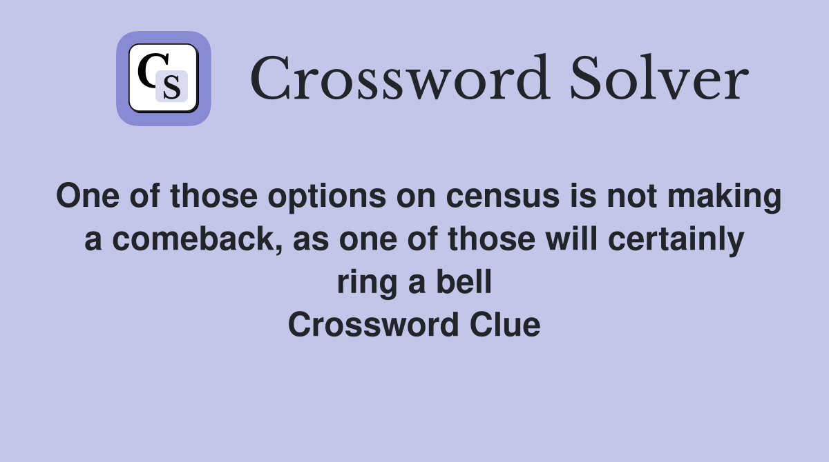 One of those options on census is not making a comeback, as one of those will certainly ring a bell Crossword Clue